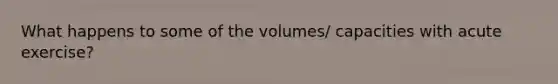 What happens to some of the volumes/ capacities with acute exercise?