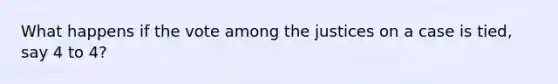 What happens if the vote among the justices on a case is tied, say 4 to 4?