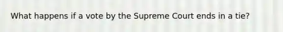 What happens if a vote by the Supreme Court ends in a tie?