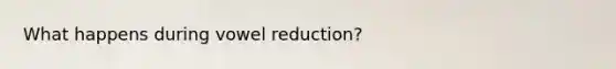 What happens during vowel reduction?