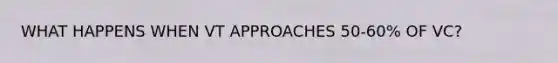 WHAT HAPPENS WHEN VT APPROACHES 50-60% OF VC?
