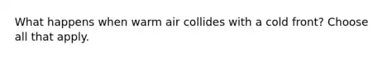 What happens when warm air collides with a cold front? Choose all that apply.