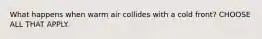 What happens when warm air collides with a cold front? CHOOSE ALL THAT APPLY.