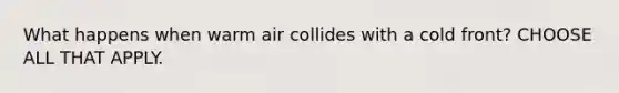 What happens when warm air collides with a cold front? CHOOSE ALL THAT APPLY.