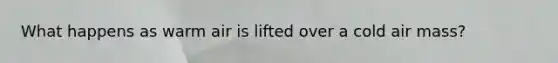What happens as warm air is lifted over a cold air mass?