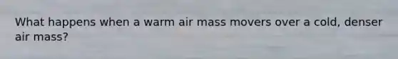 What happens when a warm air mass movers over a cold, denser air mass?