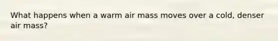 What happens when a warm air mass moves over a cold, denser air mass?