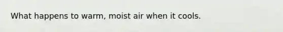 What happens to warm, moist air when it cools.