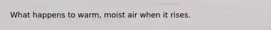 What happens to warm, moist air when it rises.