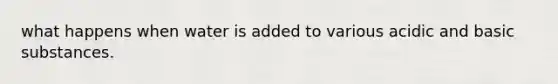 what happens when water is added to various acidic and basic substances.