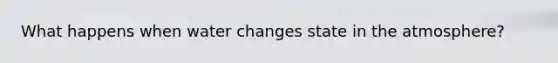 What happens when water changes state in the atmosphere?