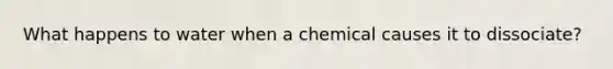 What happens to water when a chemical causes it to dissociate?