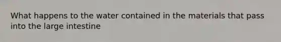 What happens to the water contained in the materials that pass into the large intestine