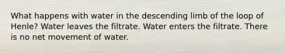 What happens with water in the descending limb of the loop of Henle? Water leaves the filtrate. Water enters the filtrate. There is no net movement of water.