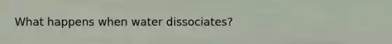 What happens when water dissociates?