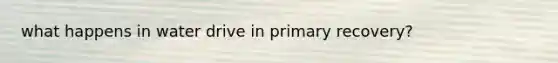 what happens in water drive in primary recovery?