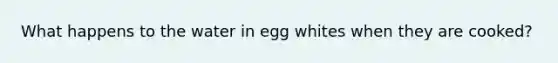 What happens to the water in egg whites when they are cooked?