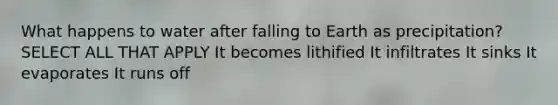 What happens to water after falling to Earth as precipitation? SELECT ALL THAT APPLY It becomes lithified It infiltrates It sinks It evaporates It runs off