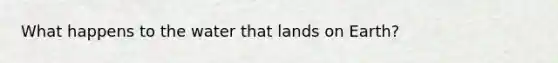 What happens to the water that lands on Earth?