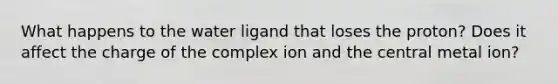 What happens to the water ligand that loses the proton? Does it affect the charge of the complex ion and the central metal ion?