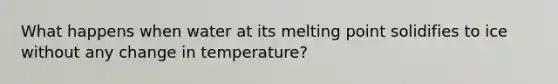 What happens when water at its melting point solidifies to ice without any change in temperature?