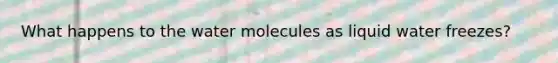 What happens to the water molecules as liquid water freezes?