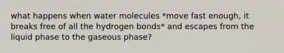 what happens when water molecules *move fast enough, it breaks free of all the hydrogen bonds* and escapes from the liquid phase to the gaseous phase?