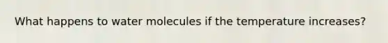 What happens to water molecules if the temperature increases?