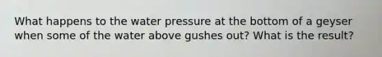 What happens to the water pressure at the bottom of a geyser when some of the water above gushes out? What is the result?