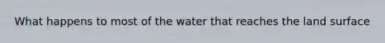 What happens to most of the water that reaches the land surface