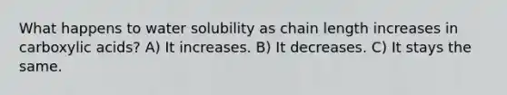 What happens to water solubility as chain length increases in carboxylic acids? A) It increases. B) It decreases. C) It stays the same.