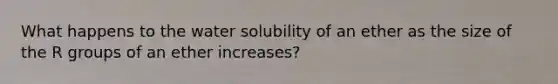 What happens to the water solubility of an ether as the size of the R groups of an ether increases?