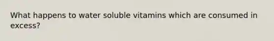 What happens to water soluble vitamins which are consumed in excess?