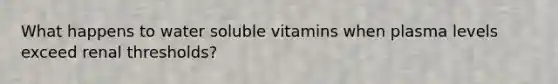 What happens to water soluble vitamins when plasma levels exceed renal thresholds?