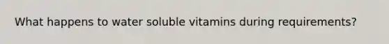 What happens to water soluble vitamins during requirements?