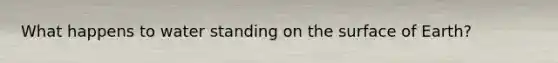 What happens to water standing on the surface of Earth?