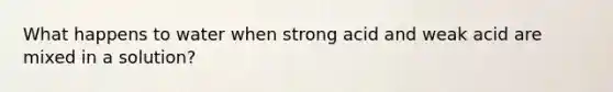 What happens to water when strong acid and weak acid are mixed in a solution?