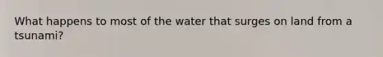 What happens to most of the water that surges on land from a tsunami?