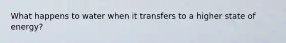 What happens to water when it transfers to a higher state of energy?