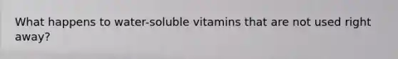 What happens to water-soluble vitamins that are not used right away?