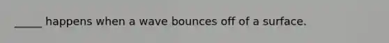 _____ happens when a wave bounces off of a surface.