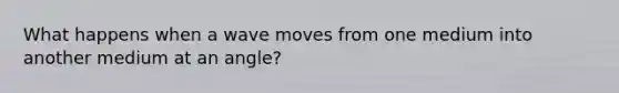 What happens when a wave moves from one medium into another medium at an angle?