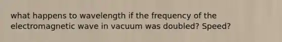 what happens to wavelength if the frequency of the electromagnetic wave in vacuum was doubled? Speed?