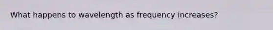 What happens to wavelength as frequency increases?