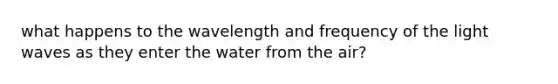 what happens to the wavelength and frequency of the light waves as they enter the water from the air?