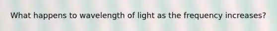 What happens to wavelength of light as the frequency increases?