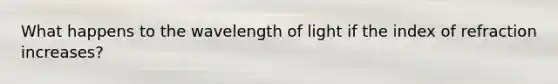 What happens to the wavelength of light if the index of refraction increases?