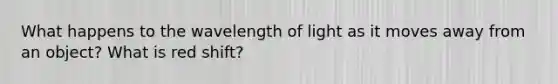 What happens to the wavelength of light as it moves away from an object? What is red shift?