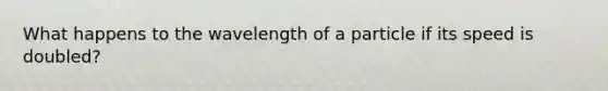 What happens to the wavelength of a particle if its speed is doubled?