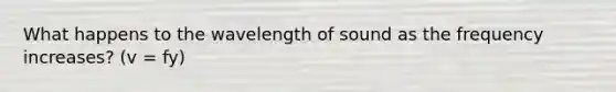 What happens to the wavelength of sound as the frequency increases? (v = fy)
